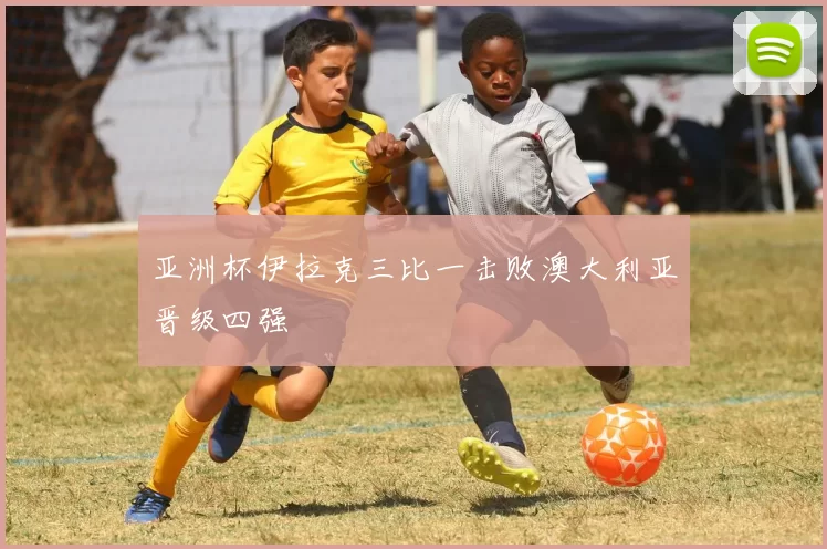 亚洲杯伊拉克三比一击败澳大利亚晋级四强