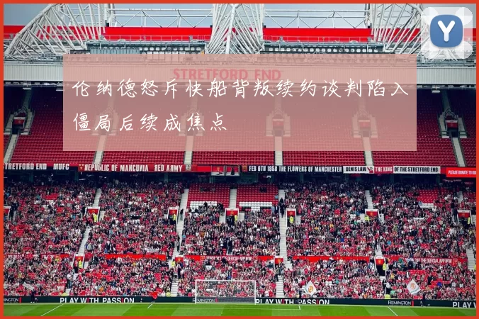 伦纳德怒斥快船背叛续约谈判陷入僵局后续成焦点
