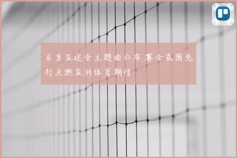 东京亚运会主题曲公布 赛会氛围先行点燃亚洲体育期待