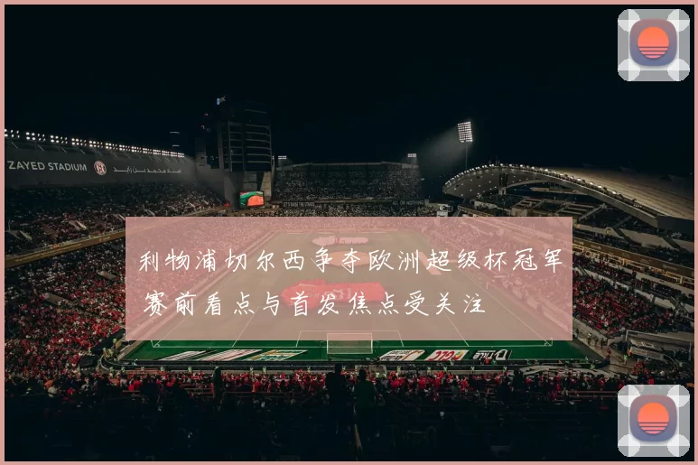 利物浦切尔西争夺欧洲超级杯冠军 赛前看点与首发焦点受关注