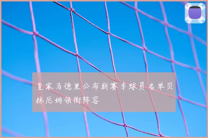 皇家马德里公布新赛季球员名单贝林厄姆领衔阵容
