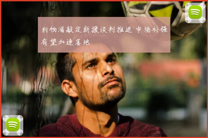 利物浦敲定新援谈判推进 中场补强有望加速落地