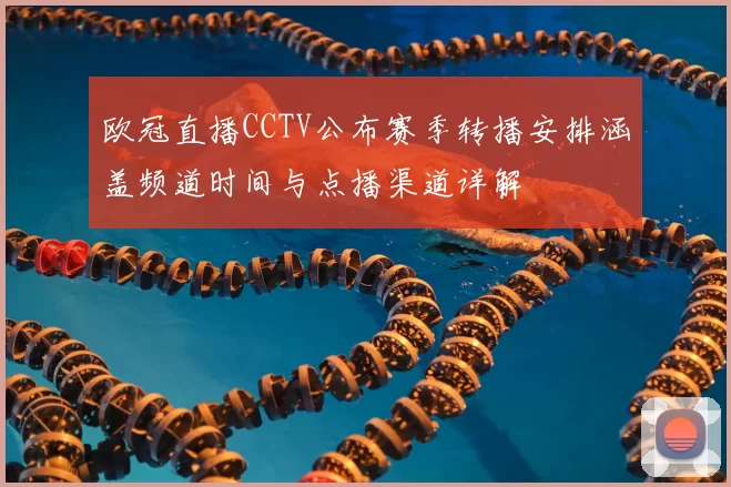 欧冠直播CCTV公布赛季转播安排涵盖频道时间与点播渠道详解