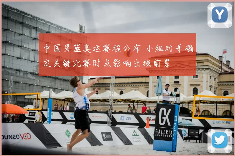 中国男篮奥运赛程公布 小组对手确定关键比赛时点影响出线前景