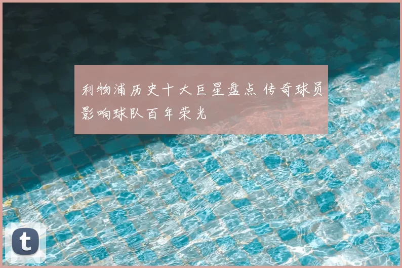 利物浦历史十大巨星盘点 传奇球员影响球队百年荣光