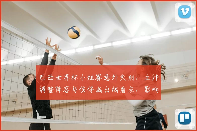 巴西世界杯小组赛意外失利，主帅调整阵容与伤停成出线看点，影响下一役