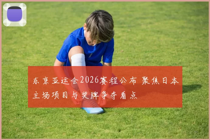 东京亚运会2026赛程公布 聚焦日本主场项目与奖牌争夺看点