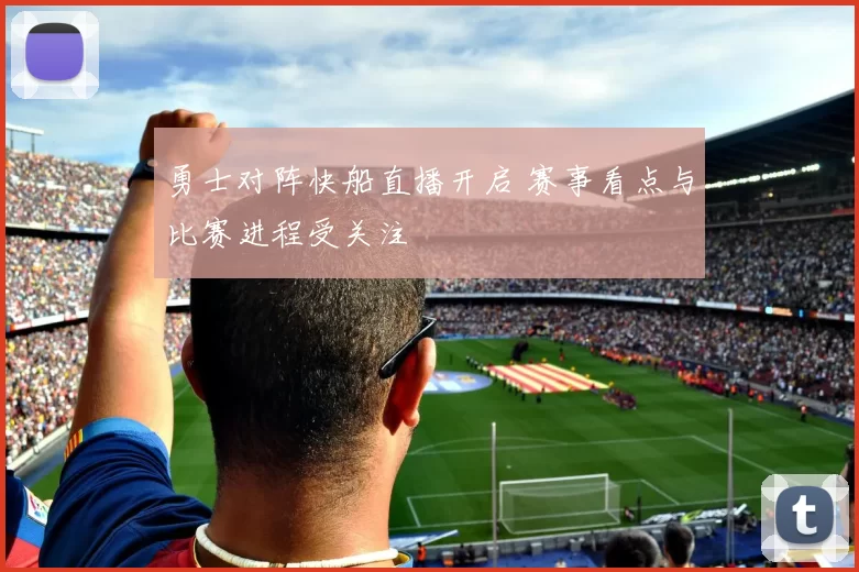 勇士对阵快船直播开启 赛事看点与比赛进程受关注