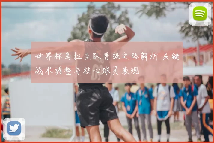 世界杯乌拉圭队晋级之路解析 关键战术调整与核心球员表现