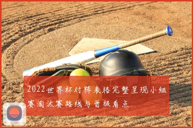 2022世界杯对阵表格完整呈现小组赛淘汰赛路线与晋级看点