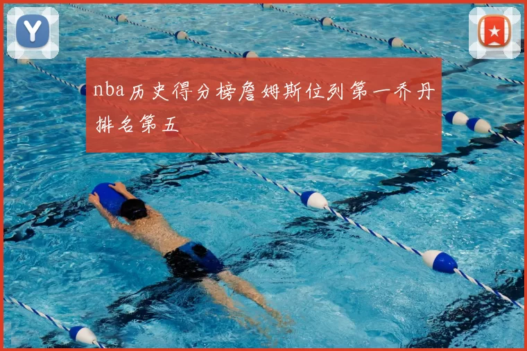 nba历史得分榜詹姆斯位列第一乔丹排名第五