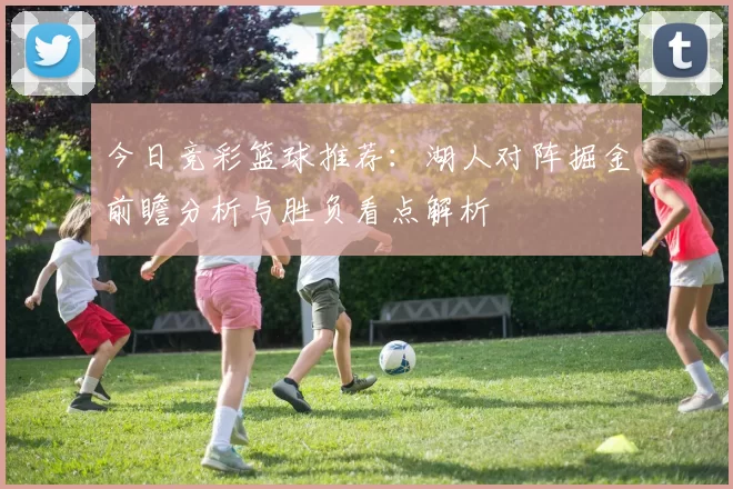 今日竞彩篮球推荐：湖人对阵掘金前瞻分析与胜负看点解析