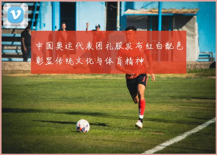 中国奥运代表团礼服发布红白配色彰显传统文化与体育精神