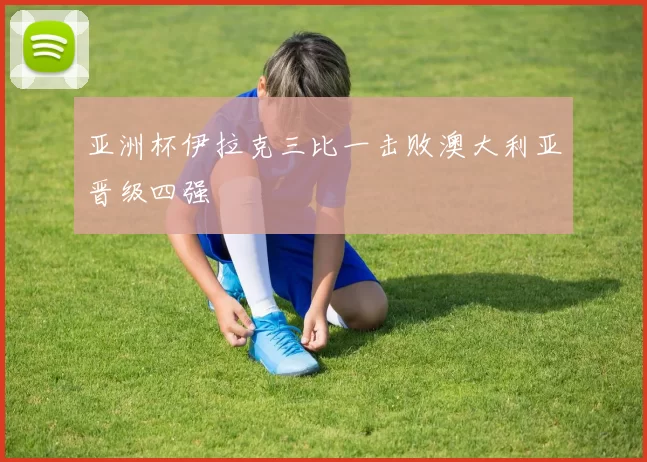 亚洲杯伊拉克三比一击败澳大利亚晋级四强