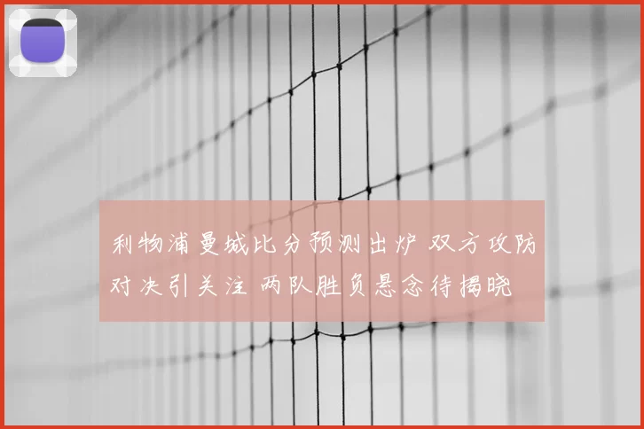 利物浦曼城比分预测出炉 双方攻防对决引关注 两队胜负悬念待揭晓