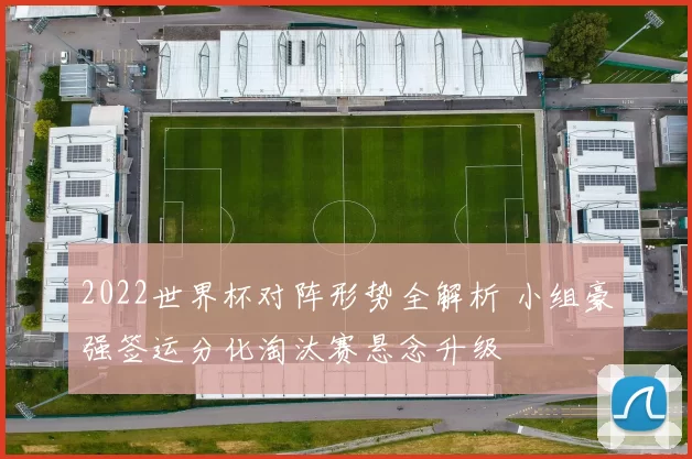 2022世界杯对阵形势全解析 小组豪强签运分化淘汰赛悬念升级