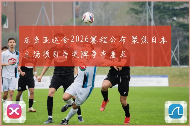 东京亚运会2026赛程公布 聚焦日本主场项目与奖牌争夺看点