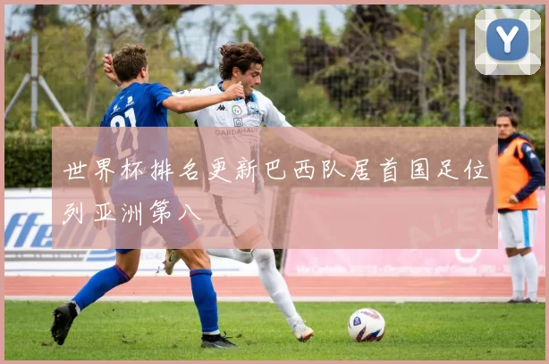 世界杯排名更新巴西队居首国足位列亚洲第八